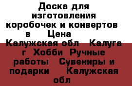 Доска для изготовления коробочек и конвертов 3 в 1 › Цена ­ 3 000 - Калужская обл., Калуга г. Хобби. Ручные работы » Сувениры и подарки   . Калужская обл.
